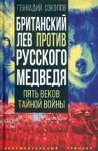 Геннадий Соколов - Британский лев против русского медведя. Пять веков тайной войны