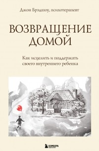 Джон Брэдшоу - Возвращение домой. Как исцелить и поддержать своего внутреннего ребенка