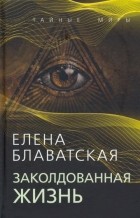 Елена Блаватская - Заколдованная жизнь (сборник)