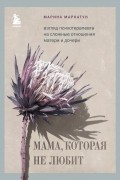 Марина Маркатун - Мама, которая не любит. Взгляд психотерапевта на сложные отношения матери и дочери