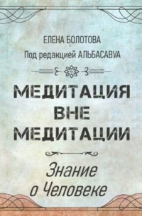Елена Болотова - Медитация вне медитации. Знание о Человеке