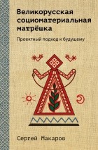 Сергей Макаров - Великорусская социоматериальная матрёшка. Проектный подход к будущему