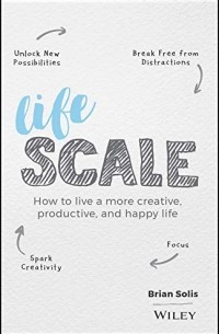 Брайан Солис - Lifescale: How to Live a More Creative, Productive, and Happy Life