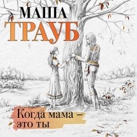 Маша Трауб - Когда мама – это ты