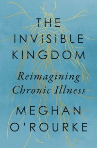 Меган О’Рурк - The Invisible Kingdom: Reimagining Chronic Illness
