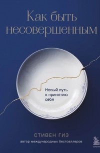 Стивен Гиз - Как быть несовершенным. Новый путь к принятию себя