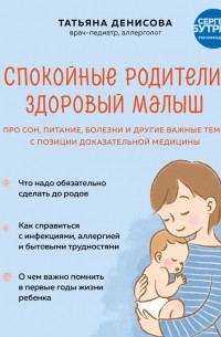 Татьяна Денисова - Спокойные родители, здоровый малыш. Про сон, питание, болезни и другие важные темы с позиции доказательной медицины