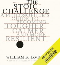 Уильям Ирвин - The Stoic Challenge: A Philosopher's Guide to Becoming Tougher, Calmer, and More Resilient