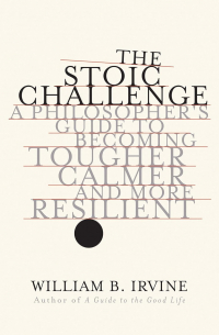 Уильям Ирвин - The Stoic Challenge: A Philosopher's Guide to Becoming Tougher, Calmer, and More Resilient