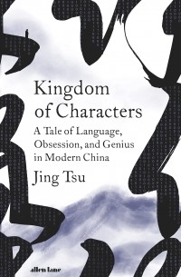 Jing Tsu - Kingdom of Characters: A Tale of Language, Obsession and Genius in Modern China