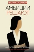 Амбиции решают. Как научиться идти на риск, разрушать границы и создавать успех на своих собственных условиях