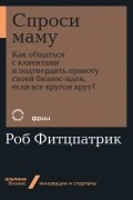 Роб Фитцпатрик - Спроси маму. Как общаться с клиентами и подтвердить правоту своей бизнес-идеи, если все кругом врут?