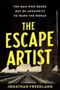 Джонатан Фридленд - The Escape Artist: The Man Who Broke Out of Auschwitz to Warn the World