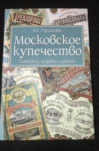 Вера Глушкова - Московское купечество. Династии, усадьбы и деяния