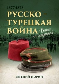 Евгений Норин - Война альтруистов: Русско-турецкая война 1877—1878
