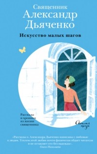 Александр Дьяченко - Искусство малых шагов. Рассказы и хроники из жизни священника