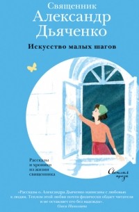 Александр Дьяченко - Искусство малых шагов. Рассказы и хроники из жизни священника