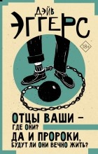 Дэйв Эггерс - Отцы ваши — где они? Да и пророки, будут ли они вечно жить?