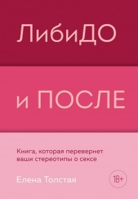 Елена Толстая - ЛибиДО и ПОСЛЕ. Книга, которая перевернет ваши стереотипы о сексе