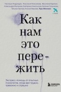 Как нам это пережить. Экспресс-помощь от опытных психологов, когда вам трудно, тревожно и страшно