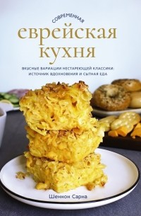 Шеннон Сарна - Современная еврейская кухня. Вкусные вариации нестареющей классики: источник вдохновения и сытная еда