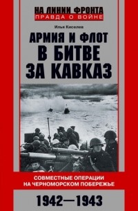 Илья Киселев - Армия и флот в битве за Кавказ. Совместные операции на Черноморском побережье 1942–1943 гг.