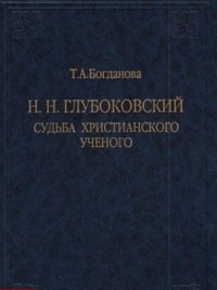 Татьяна Богданова - Н.Н. Глубоковский. Судьба христианского учёного