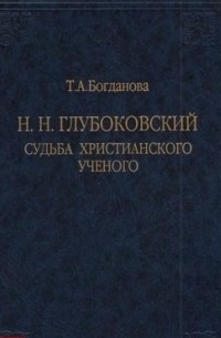 Татьяна Богданова - Н.Н. Глубоковский. Судьба христианского учёного