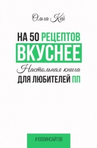 Ольга Кей - На 50 рецептов вкуснее. Настольная книга для любителей ПП