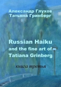 Александр Глухов - Russian Haiku and the fine art of Tatiana Grinberg. Книга третья