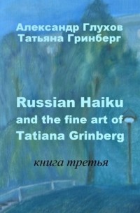 Александр Глухов - Russian Haiku and the fine art of Tatiana Grinberg. Книга третья