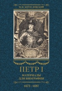 Михаил Богословский - Петр I. Материалы для биографии. Том 1. 1672–1697.