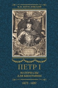 Михаил Богословский - Петр I. Материалы для биографии. Том 1. 1672–1697.