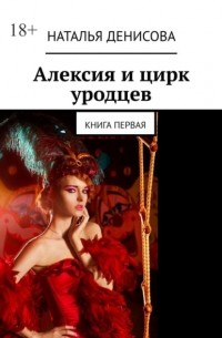 Наталья Денисова - Алексия и цирк уродцев. Книга первая