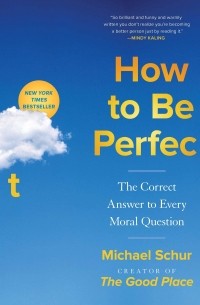 Майкл Шур - How to Be Perfect: The Correct Answer to Every Moral Question