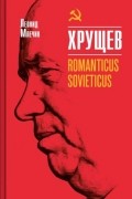 Леонид Млечин - Хрущев. Romanticus sovieticus