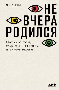Уго Мерсье - Не вчера родился. Наука о том, кому мы доверяем и во что верим