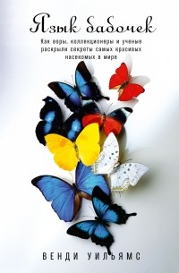 Венди Уильямс - Язык бабочек. Как воры, коллекционеры и ученые раскрыли секреты самых красивых насекомых в мире