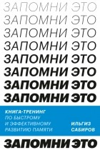 Ильгиз Сабиров - Запомни это. Книга-тренинг по быстрому и эффективному развитию памяти