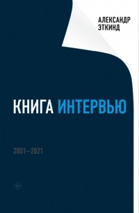 Александр Эткинд - Книга интервью. 2001–2021