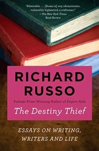 Ричард Руссо - The Destiny Thief: Essays on Writing, Writers and Life