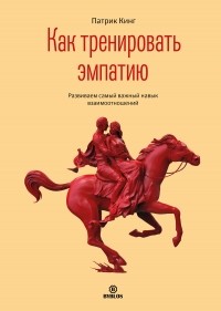 Патрик Кинг - Как тренировать эмпатию. Развиваем самый главный навык взаимоотношений