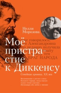 Нелли Морозова - Мое пристрастие к Диккенсу. Семейная хроника. XX век