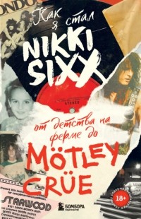 Никки Сикс - Как я стал Nikki Sixx. От детства на ферме до Mötley Crüe