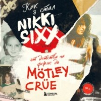 Никки Сикс - Как я стал Nikki Sixx: от детства на ферме до Mötley Crüe