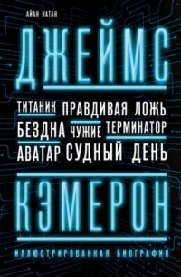 Джеймс Кэмерон. Иллюстрированная биография. От «Титаника» до «Аватара»