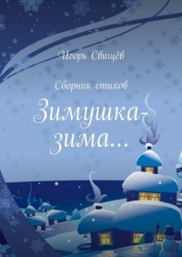 Игорь Свищев - Зимушка-зима… Сборник стихов