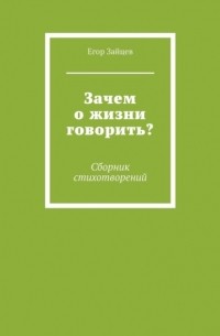 Егор Зайцев - Зачем о жизни говорить? Сборник стихотворений