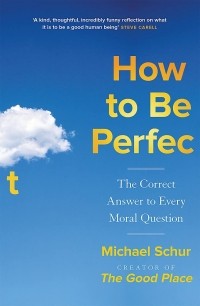 Майкл Шур - How to be Perfect: The Correct Answer to Every Moral Question