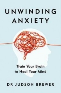 Жадсон Брюер - Unwinding Anxiety: Train Your Brain to Heal Your Mind